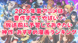 2026年夏アニメは豊作すぎてやばい！放送前に予習しておきたい神作・おすすめ漫画ランキング