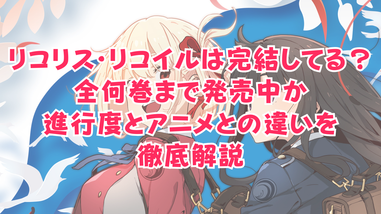 リコリス・リコイルは完結してる？全何巻まで発売中か進行度とアニメとの違いを徹底解説