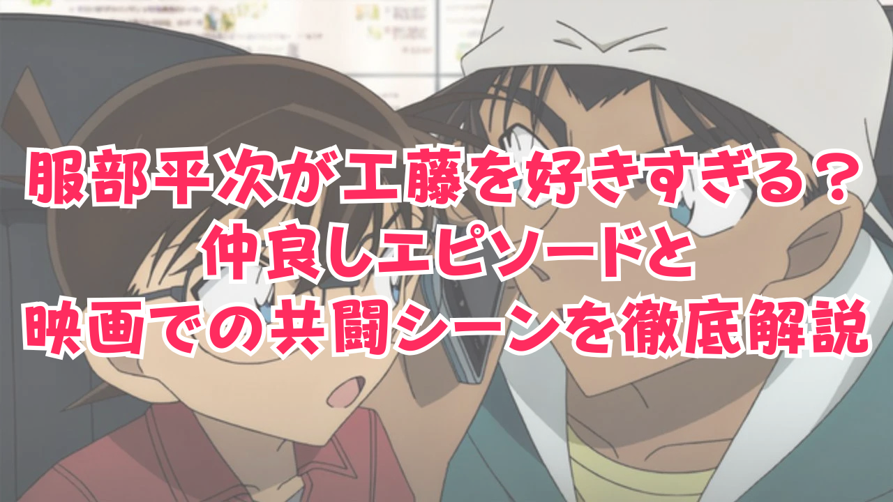 服部平次が工藤を好きすぎる？仲良しエピソードと映画での共闘シーンを徹底解説