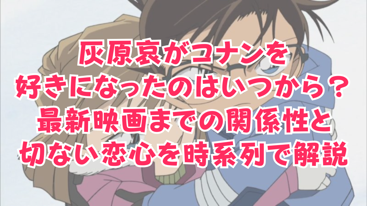 灰原哀がコナンを好きになったのはいつから？最新映画までの関係性と切ない恋心を時系列で解説