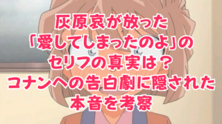 灰原哀が放った「愛してしまったのよ」のセリフの真実は？コナンへの告白劇に隠された本音を考察