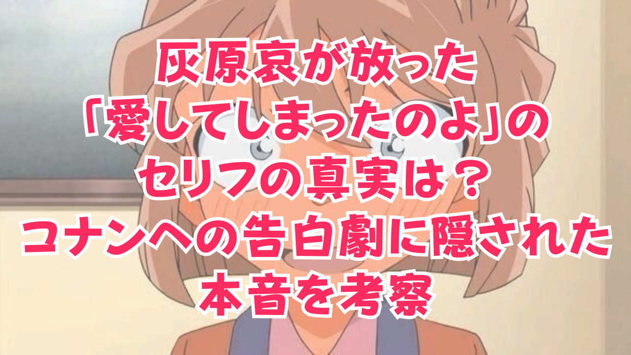 灰原哀が放った「愛してしまったのよ」のセリフの真実は？コナンへの告白劇に隠された本音を考察