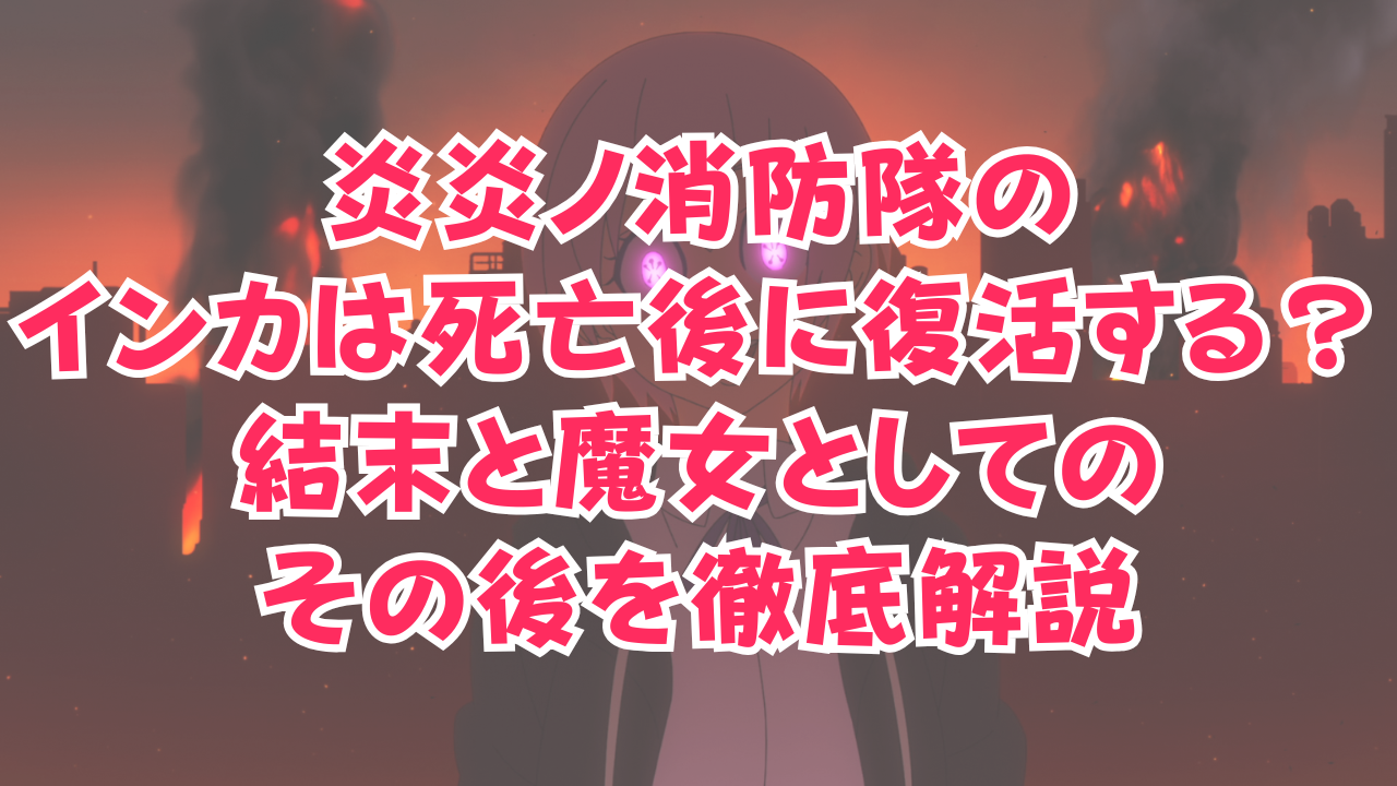 炎炎ノ消防隊のインカは死亡後に復活する？結末と魔女としてのその後を徹底解説